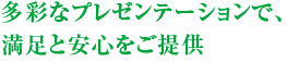 多彩なプレゼンテーションで、満足と安心をご提供